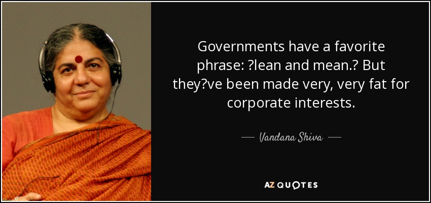 Governments have a favorite phrase: lean and mean. But theyve been made very, very fat for corporate interests. - Vandana Shiva