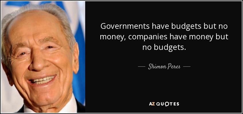 Governments have budgets but no money, companies have money but no budgets. - Shimon Peres