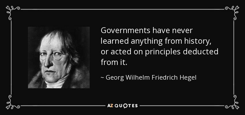Governments have never learned anything from history, or acted on principles deducted from it. - Georg Wilhelm Friedrich Hegel