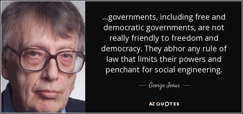 ...governments, including free and democratic governments, are not really friendly to freedom and democracy. They abhor any rule of law that limits their powers and penchant for social engineering. - George Jonas