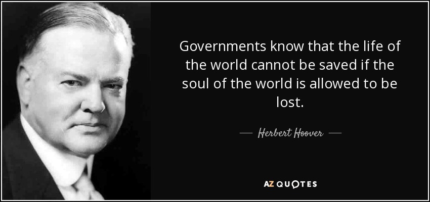 Governments know that the life of the world cannot be saved if the soul of the world is allowed to be lost. - Herbert Hoover