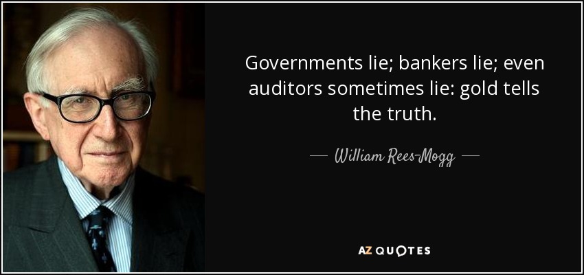 Governments lie; bankers lie; even auditors sometimes lie: gold tells the truth. - William Rees-Mogg