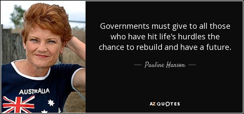 Governments must give to all those who have hit life's hurdles the chance to rebuild and have a future. - Pauline Hanson