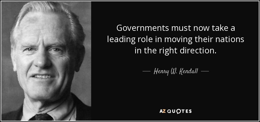 Governments must now take a leading role in moving their nations in the right direction. - Henry W. Kendall