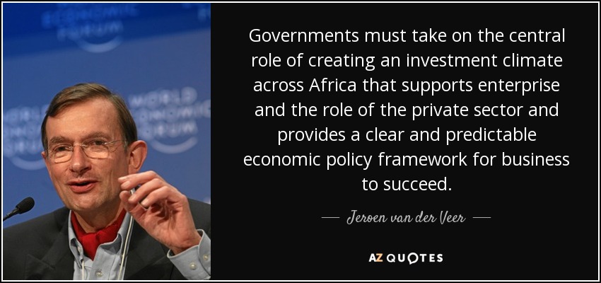 Governments must take on the central role of creating an investment climate across Africa that supports enterprise and the role of the private sector and provides a clear and predictable economic policy framework for business to succeed. - Jeroen van der Veer