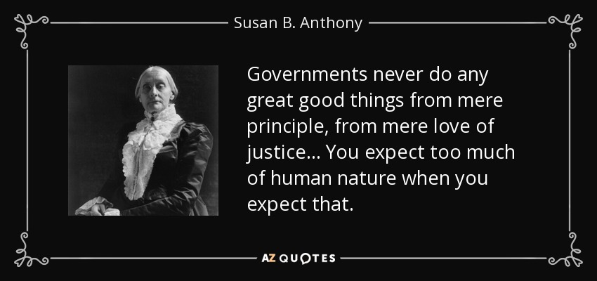 Governments never do any great good things from mere principle, from mere love of justice ... You expect too much of human nature when you expect that. - Susan B. Anthony