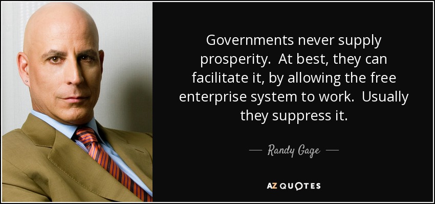 Governments never supply prosperity. At best, they can facilitate it, by allowing the free enterprise system to work. Usually they suppress it. - Randy Gage