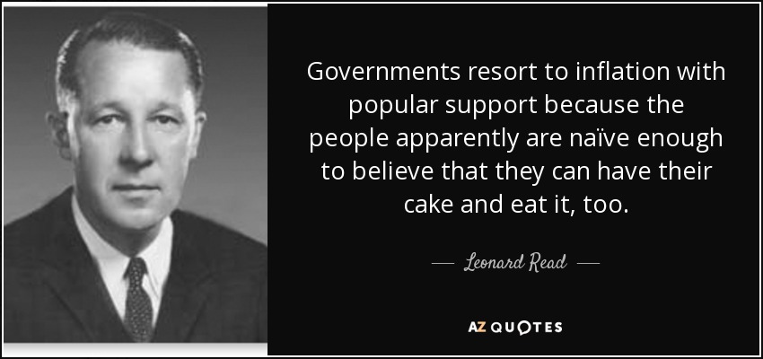 Governments resort to inflation with popular support because the people apparently are naïve enough to believe that they can have their cake and eat it, too. - Leonard Read