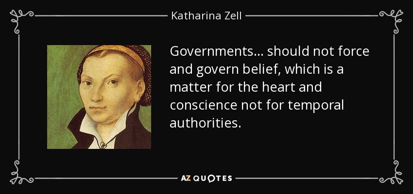 Governments ... should not force and govern belief, which is a matter for the heart and conscience not for temporal authorities. - Katharina Zell