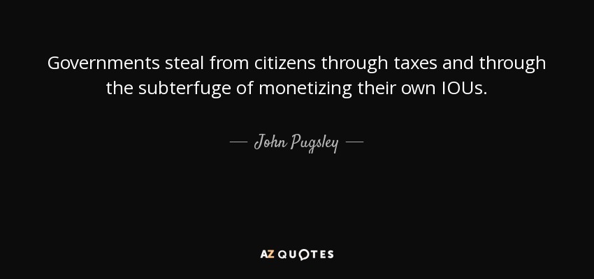 Governments steal from citizens through taxes and through the subterfuge of monetizing their own IOUs. - John Pugsley