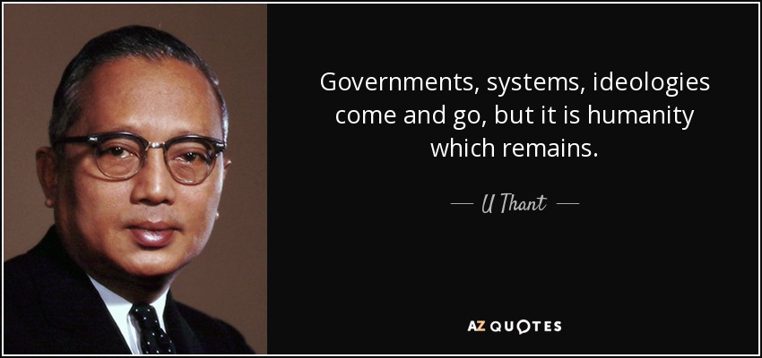Governments, systems, ideologies come and go, but it is humanity which remains. - U Thant