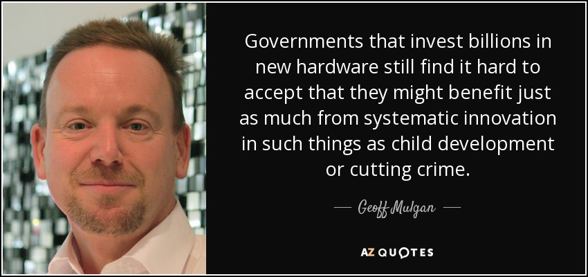 Governments that invest billions in new hardware still find it hard to accept that they might benefit just as much from systematic innovation in such things as child development or cutting crime. - Geoff Mulgan