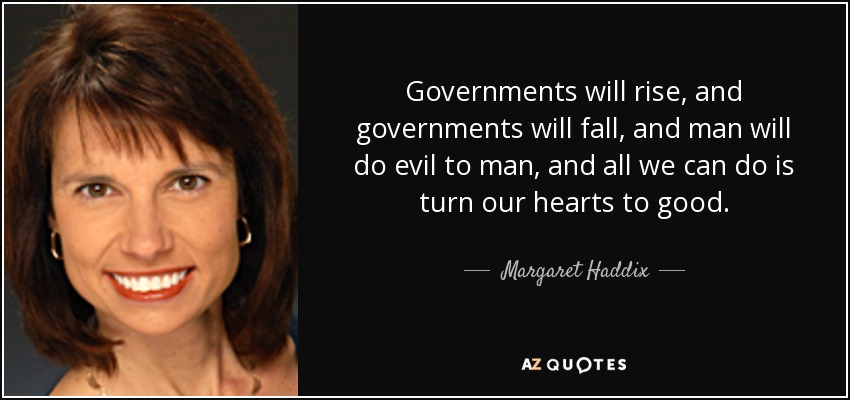 Governments will rise, and governments will fall, and man will do evil to man, and all we can do is turn our hearts to good. - Margaret Haddix