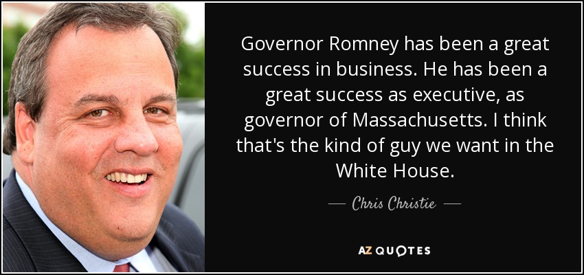 Governor Romney has been a great success in business. He has been a great success as executive, as governor of Massachusetts. I think that's the kind of guy we want in the White House. - Chris Christie
