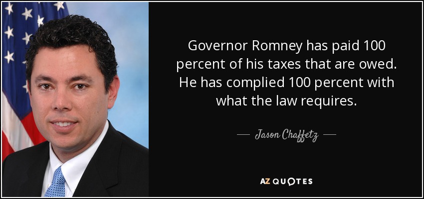 Governor Romney has paid 100 percent of his taxes that are owed. He has complied 100 percent with what the law requires. - Jason Chaffetz