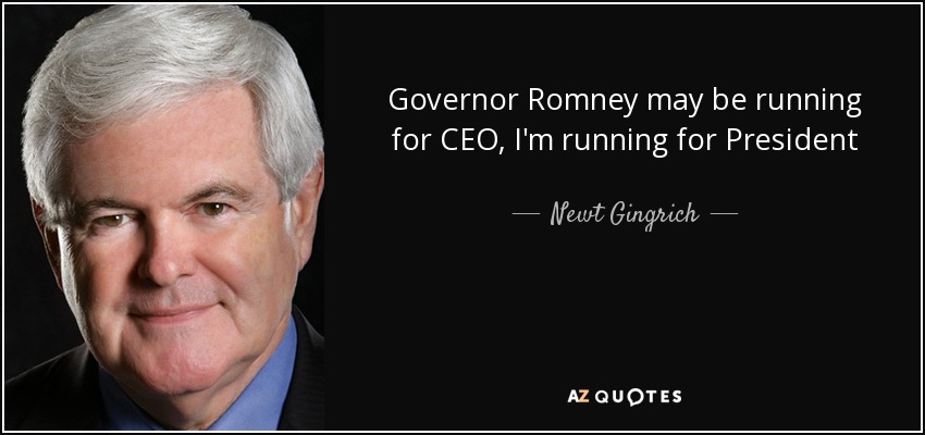 Governor Romney may be running for CEO, I'm running for President - Newt Gingrich