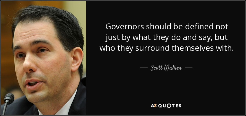 Governors should be defined not just by what they do and say, but who they surround themselves with. - Scott Walker