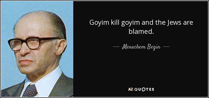 Goyim kill goyim and the Jews are blamed. - Menachem Begin
