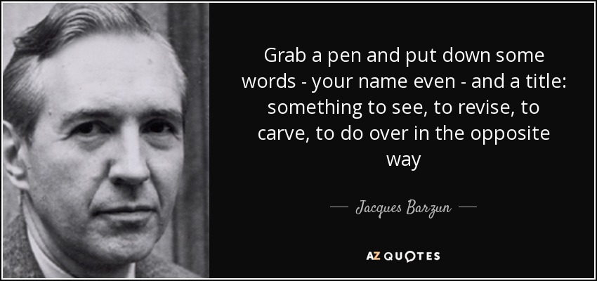 Grab a pen and put down some words - your name even - and a title: something to see, to revise, to carve, to do over in the opposite way - Jacques Barzun