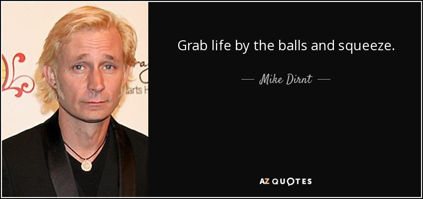 Grab life by the balls and squeeze. - Mike Dirnt