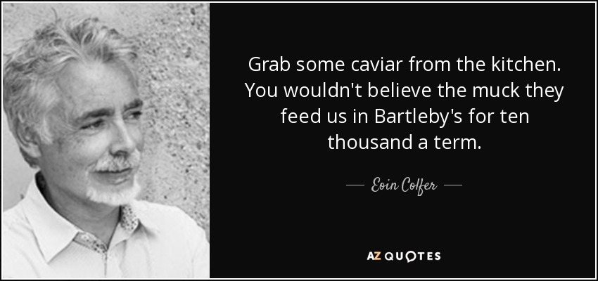 Grab some caviar from the kitchen. You wouldn't believe the muck they feed us in Bartleby's for ten thousand a term. - Eoin Colfer