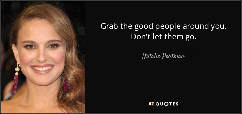 Grab the good people around you. Don't let them go. - Natalie Portman