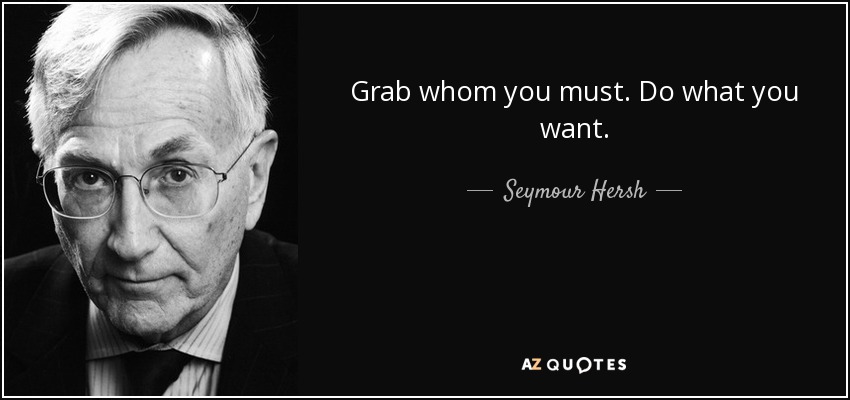 Grab whom you must. Do what you want. - Seymour Hersh