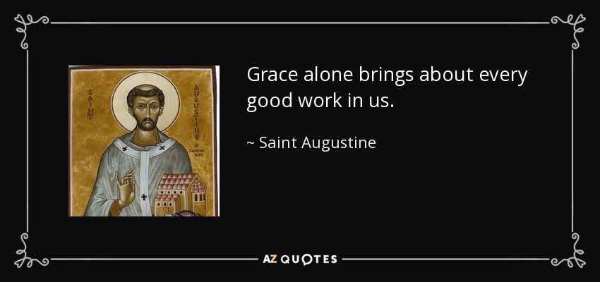 Grace alone brings about every good work in us. - Saint Augustine