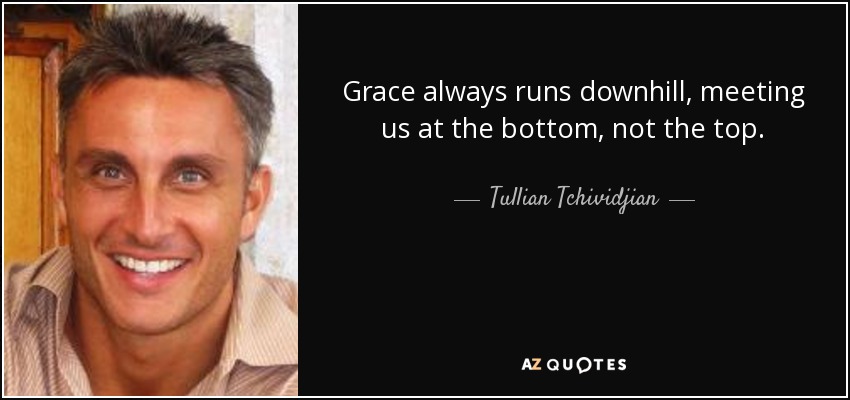 Grace always runs downhill, meeting us at the bottom, not the top. - Tullian Tchividjian