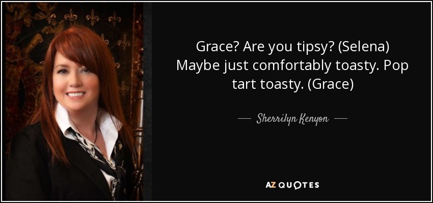 Grace? Are you tipsy? (Selena) Maybe just comfortably toasty. Pop tart toasty. (Grace) - Sherrilyn Kenyon