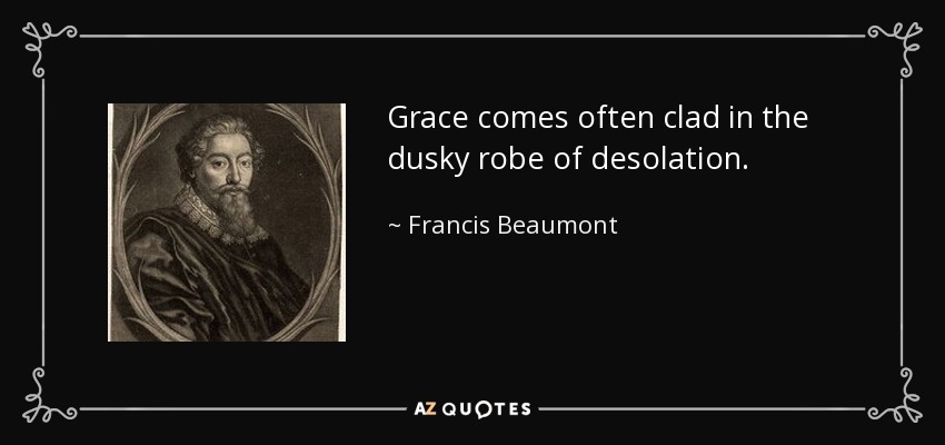 Grace comes often clad in the dusky robe of desolation. - Francis Beaumont
