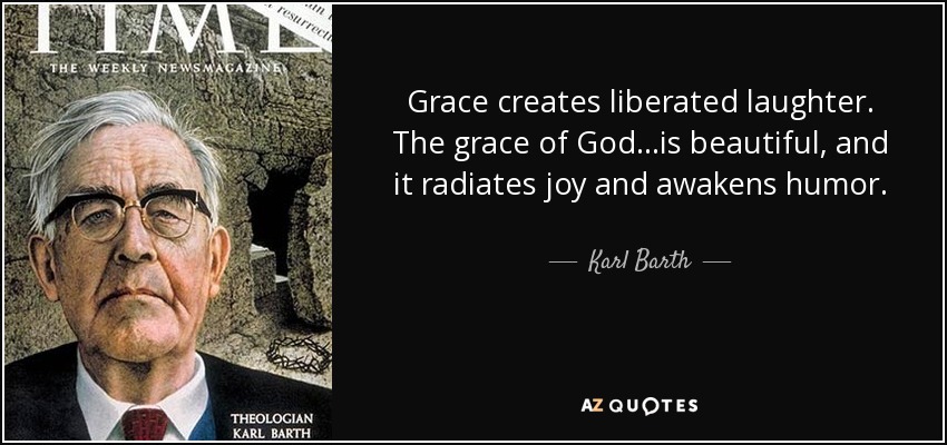 Grace creates liberated laughter. The grace of God...is beautiful, and it radiates joy and awakens humor. - Karl Barth