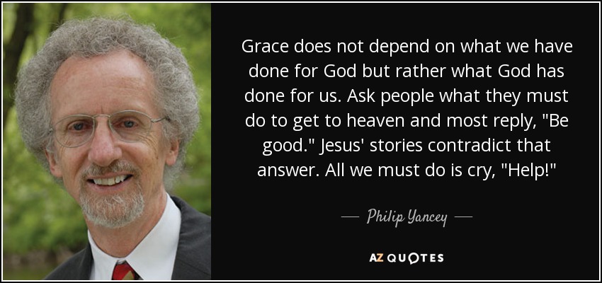 Grace does not depend on what we have done for God but rather what God has done for us. Ask people what they must do to get to heaven and most reply, 