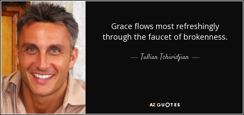 Grace flows most refreshingly through the faucet of brokenness. - Tullian Tchividjian