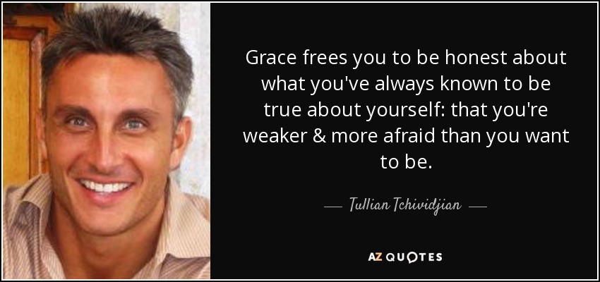 Grace frees you to be honest about what you've always known to be true about yourself: that you're weaker & more afraid than you want to be. - Tullian Tchividjian