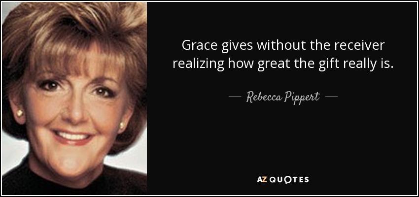 Grace gives without the receiver realizing how great the gift really is. - Rebecca Pippert