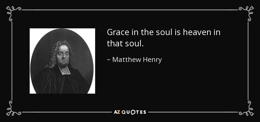 Grace in the soul is heaven in that soul. - Matthew Henry