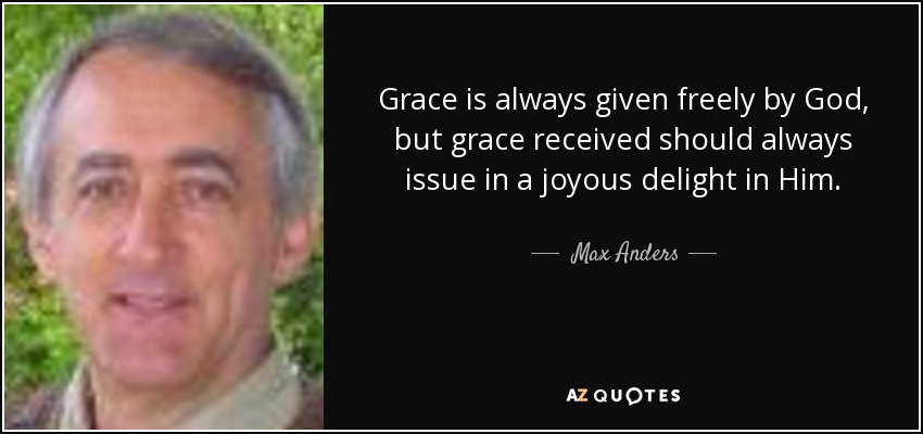 Grace is always given freely by God, but grace received should always issue in a joyous delight in Him. - Max Anders