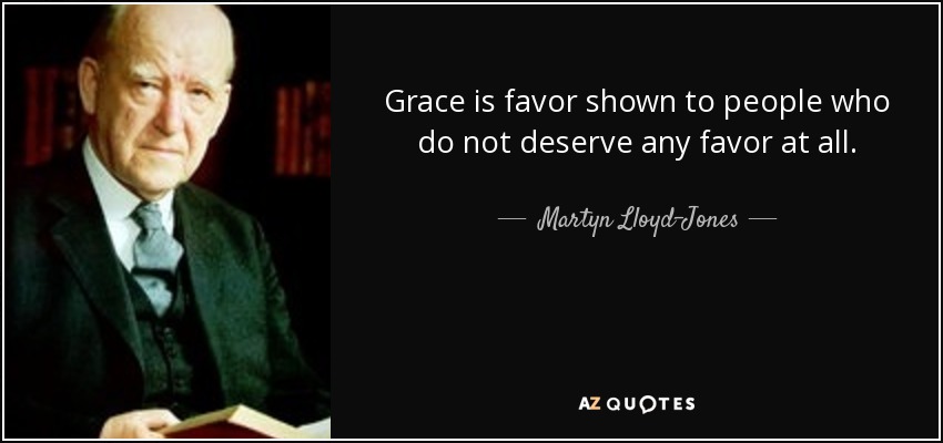 Grace is favor shown to people who do not deserve any favor at all. - Martyn Lloyd-Jones 