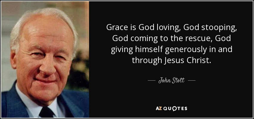 Grace is God loving, God stooping, God coming to the rescue, God giving himself generously in and through Jesus Christ. - John Stott