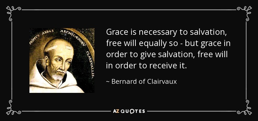 Grace is necessary to salvation, free will equally so - but grace in order to give salvation, free will in order to receive it. - Bernard of Clairvaux