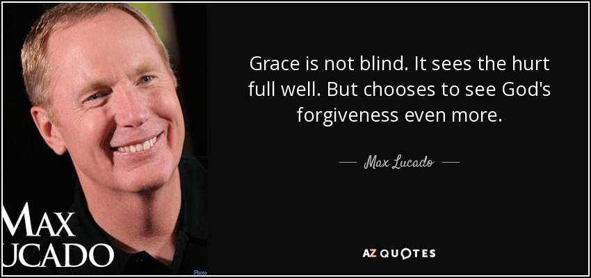 Grace is not blind. It sees the hurt full well. But chooses to see God's forgiveness even more. - Max Lucado