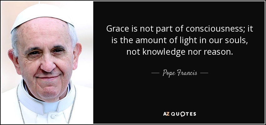 Grace is not part of consciousness; it is the amount of light in our souls, not knowledge nor reason. - Pope Francis