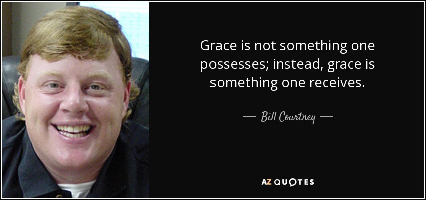 Grace is not something one possesses; instead, grace is something one receives. - Bill Courtney