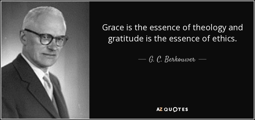 Grace is the essence of theology and gratitude is the essence of ethics. - G. C. Berkouwer