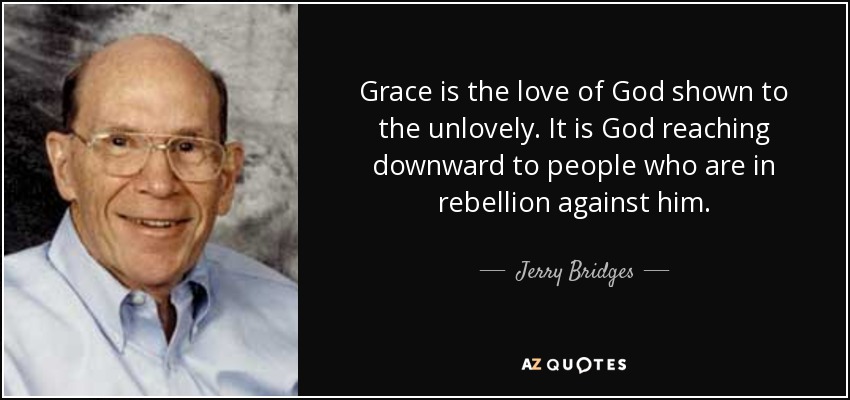 Grace is the love of God shown to the unlovely. It is God reaching downward to people who are in rebellion against him. - Jerry Bridges