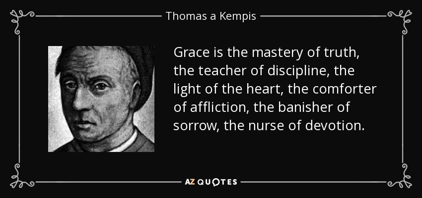 Grace is the mastery of truth, the teacher of discipline, the light of the heart, the comforter of affliction, the banisher of sorrow, the nurse of devotion. - Thomas a Kempis