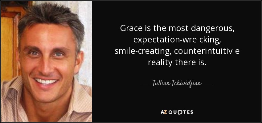 Grace is the most dangerous, expectation-wre cking, smile-creating, counterintuitiv e reality there is. - Tullian Tchividjian