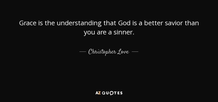 Grace is the understanding that God is a better savior than you are a sinner. - Christopher Love