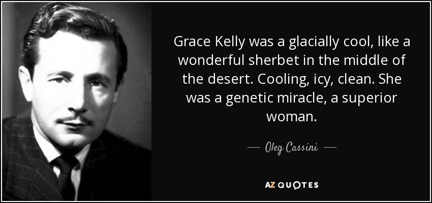 Grace Kelly was a glacially cool, like a wonderful sherbet in the middle of the desert. Cooling, icy, clean. She was a genetic miracle, a superior woman. - Oleg Cassini